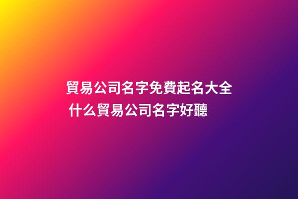 貿易公司名字免費起名大全 什么貿易公司名字好聽-第1張-公司起名-玄機派